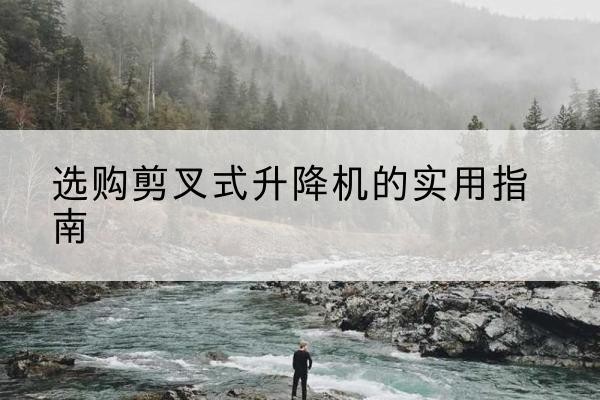 独山子剪叉式升降机怎么选-选购剪叉式升降机的实用指南
