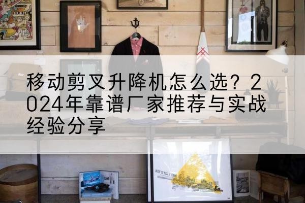 独山子升降平台厂家推荐-移动剪叉升降机怎么选?2024年靠谱厂家推荐与实战经验分享
