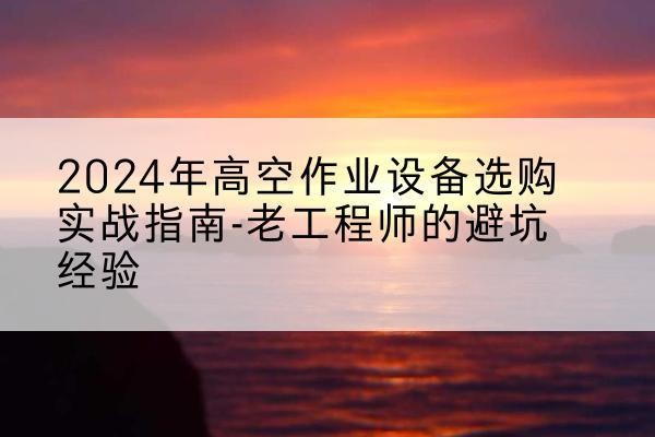 独山子高空作业升降机厂家推荐-2024年高空作业设备选购实战指南-老工程师的避坑经验