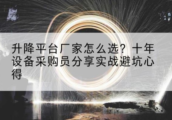 独山子升降平台厂家-怎么选？十年设备采购员分享实战避坑心得
