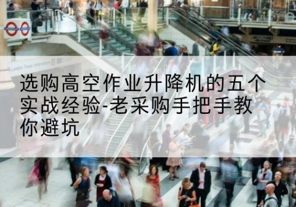 独山子高空作业升降机厂家-选购高空作业升降机的五个实战经验-老采购手把手教你避坑