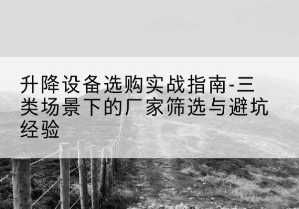 独山子移动式升降机厂家推荐-升降设备选购实战指南-三类场景下的厂家筛选与避坑经验