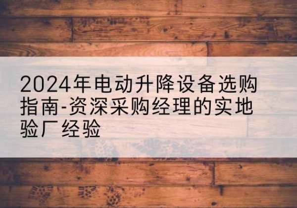 独山子电动剪叉升降平台厂家-2024年电动升降设备选购指南-资深采购经理的实地验厂经验