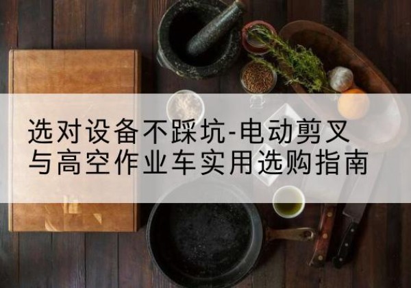 独山子电动剪叉升降平台怎么选-选对设备不踩坑-电动剪叉与高空作业车实用选购指南