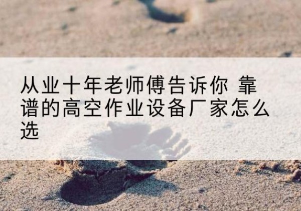 独山子高空作业升降机厂家推荐-从业十年老师傅告诉你 靠谱的高空作业设备厂家怎么选