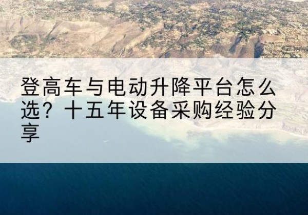 独山子登高车厂家厂家-登高车与电动升降平台怎么选？十五年设备采购经验分享
