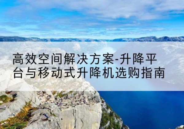 独山子升降平台厂家-*空间解决方案-升降平台与移动式升降机选购指南