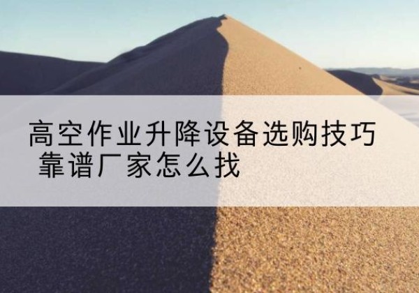 独山子电动升降平台厂家推荐-高空作业升降设备选购技巧 靠谱厂家怎么找