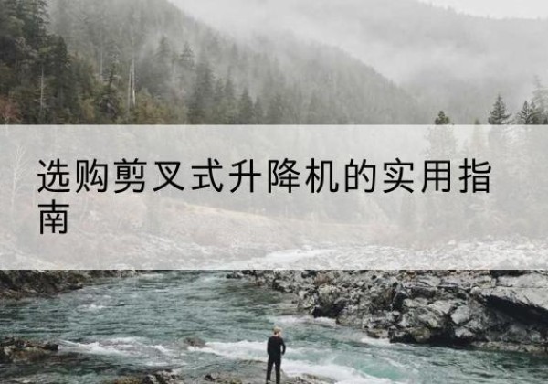 独山子剪叉式升降机怎么选-选购剪叉式升降机的实用指南