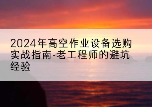 独山子高空作业升降机厂家推荐-2024年高空作业设备选购实战指南-老工程师的避坑经验